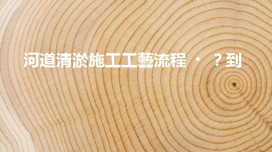 河道清淤施工工藝流程？到底怎么做才好呢！